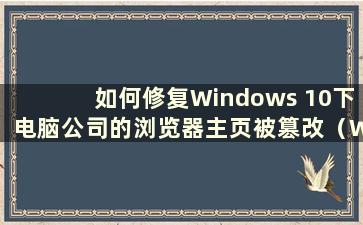 如何修复Windows 10下电脑公司的浏览器主页被篡改（Windows 10浏览器主页已被修改）